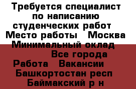 Требуется специалист по написанию студенческих работ › Место работы ­ Москва › Минимальный оклад ­ 10 000 - Все города Работа » Вакансии   . Башкортостан респ.,Баймакский р-н